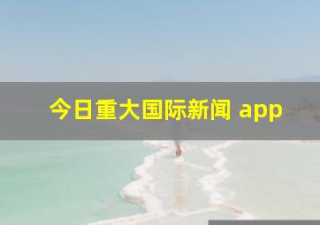 今日重大国际新闻 app